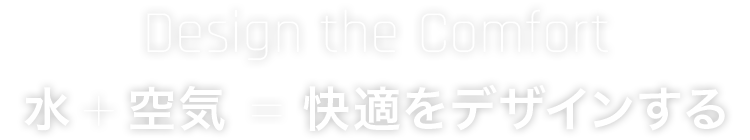Design the Comfort 水＋空気＝快適をデザインする